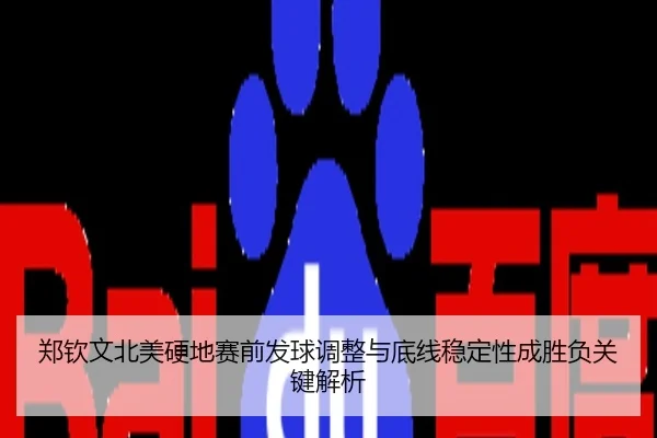 郑钦文北美硬地赛前发球调整与底线稳定性成胜负关键解析