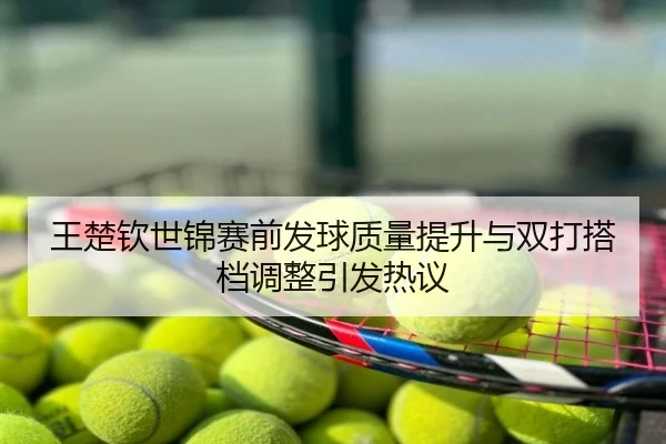 王楚钦世锦赛前发球质量提升与双打搭档调整引发热议