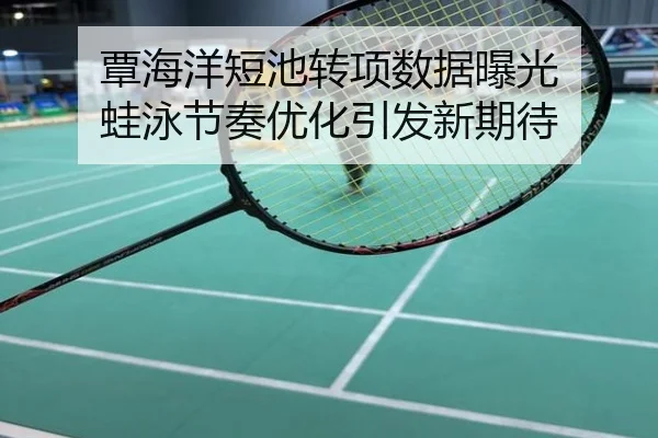 覃海洋短池转项数据曝光 蛙泳节奏优化引发新期待