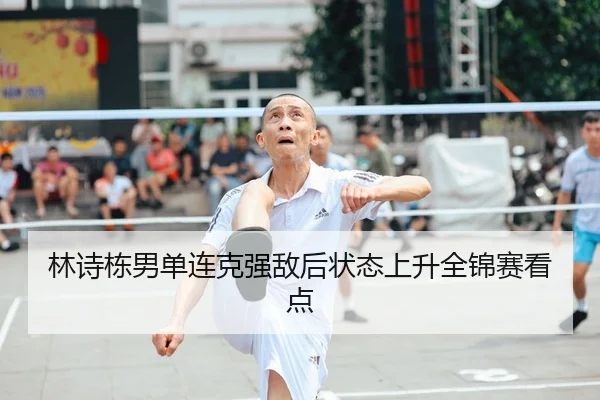 林诗栋男单连克强敌后状态上升全锦赛看点