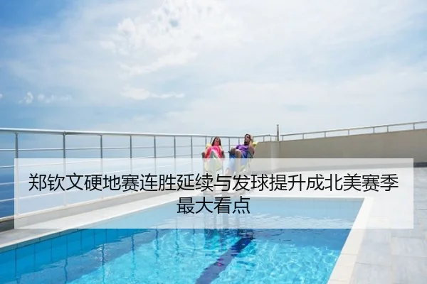 郑钦文硬地赛连胜延续与发球提升成北美赛季最大看点