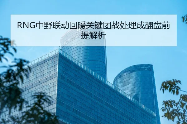 RNG中野联动回暖关键团战处理成翻盘前提解析
