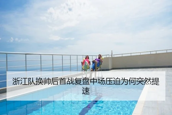 浙江队换帅后首战复盘中场压迫为何突然提速
