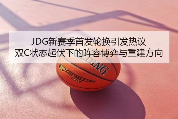 JDG新赛季首发轮换引发热议 双C状态起伏下的阵容博弈与重建方向
