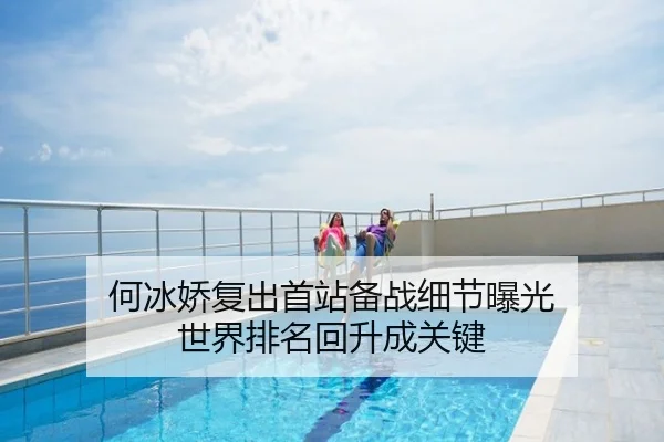何冰娇复出首站备战细节曝光 世界排名回升成关键