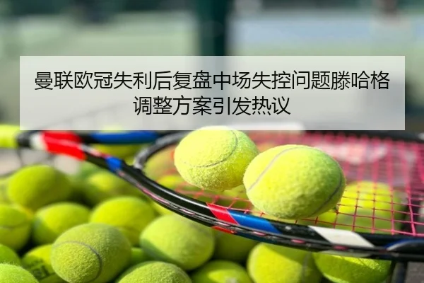 曼联欧冠失利后复盘中场失控问题滕哈格调整方案引发热议