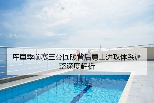 库里季前赛三分回暖背后勇士进攻体系调整深度解析